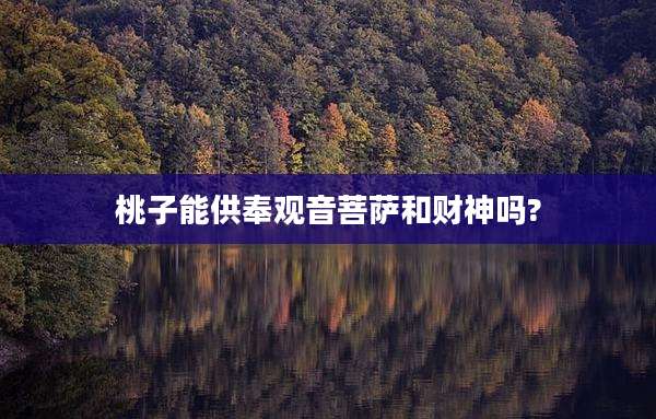 桃子能供奉观音菩萨和财神吗?