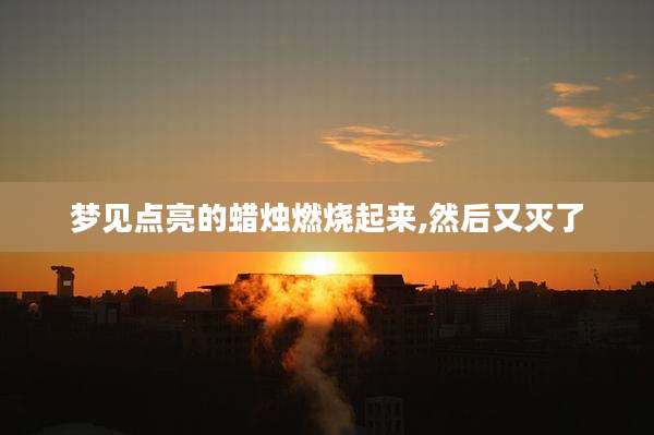 梦见点亮的蜡烛燃烧起来,然后又灭了