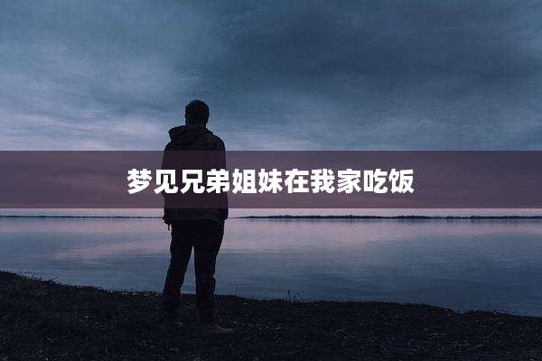 梦见兄弟姐妹在我家吃饭