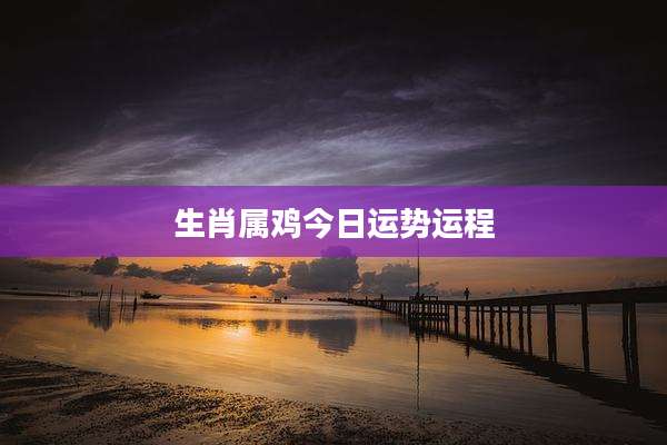 生肖属鸡今日运势运程