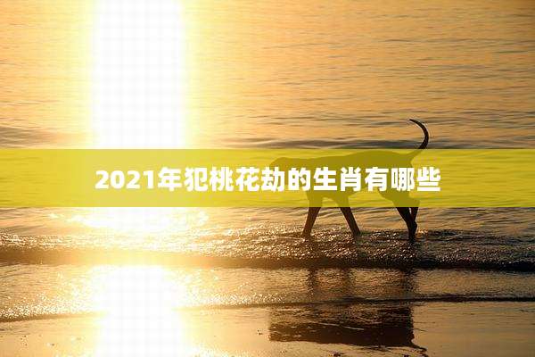 2021年犯桃花劫的生肖有哪些