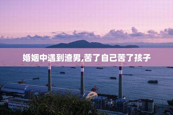 婚姻中遇到渣男,苦了自己苦了孩子