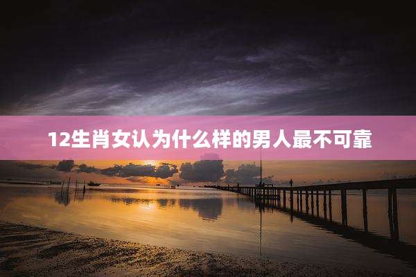 12生肖女认为什么样的男人最不可靠