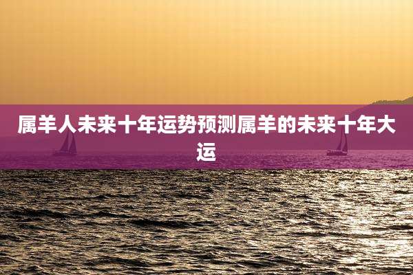 属羊人未来十年运势预测属羊的未来十年大运