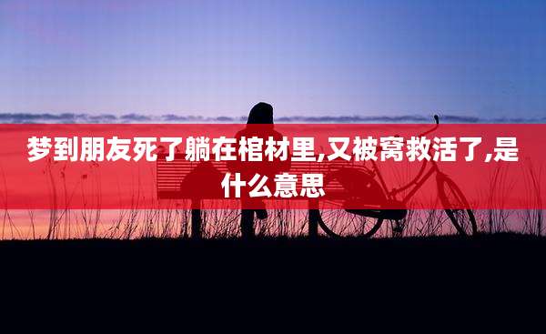 梦到朋友死了躺在棺材里,又被窝救活了,是什么意思