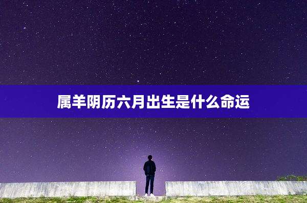 属羊阴历六月出生是什么命运