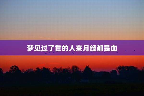 梦见过了世的人来月经都是血