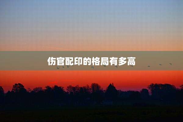 伤官配印的格局有多高