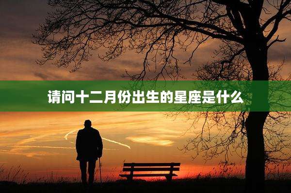 请问十二月份出生的星座是什么