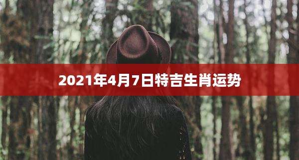2021年4月7日特吉生肖运势