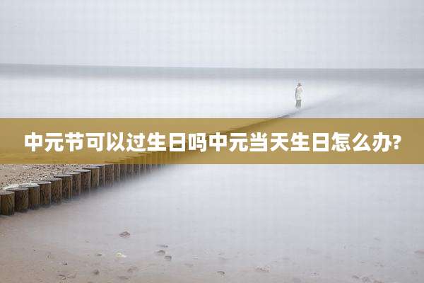 中元节可以过生日吗中元当天生日怎么办?