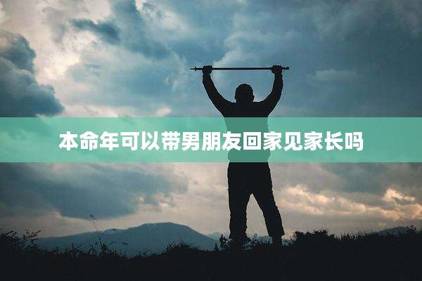 本命年可以带男朋友回家见家长吗