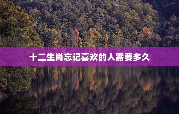 十二生肖忘记喜欢的人需要多久
