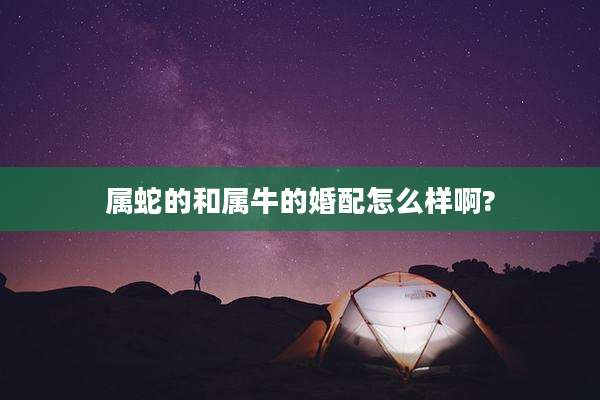 属蛇的和属牛的婚配怎么样啊?