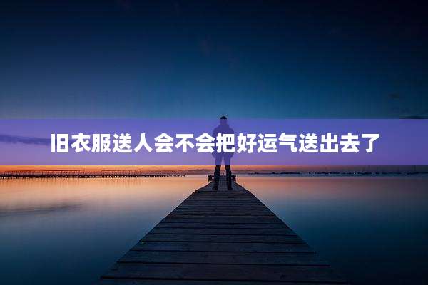 旧衣服送人会不会把好运气送出去了