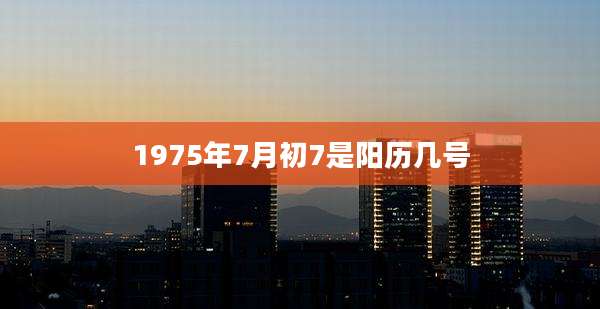 1975年7月初7是阳历几号