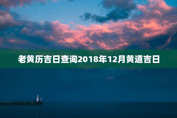 老黄历吉日查询2018年12月黄道吉日