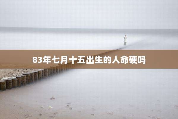 83年七月十五出生的人命硬吗