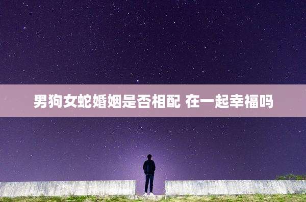 男狗女蛇婚姻是否相配 在一起幸福吗