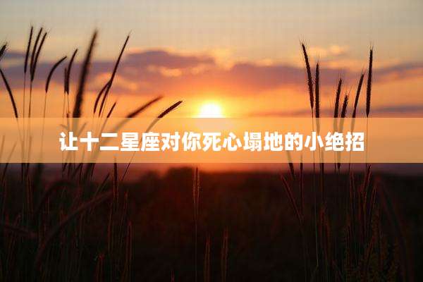 让十二星座对你死心塌地的小绝招