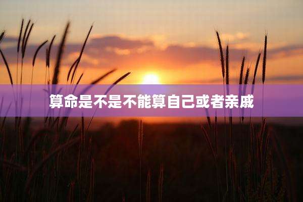 算命是不是不能算自己或者亲戚