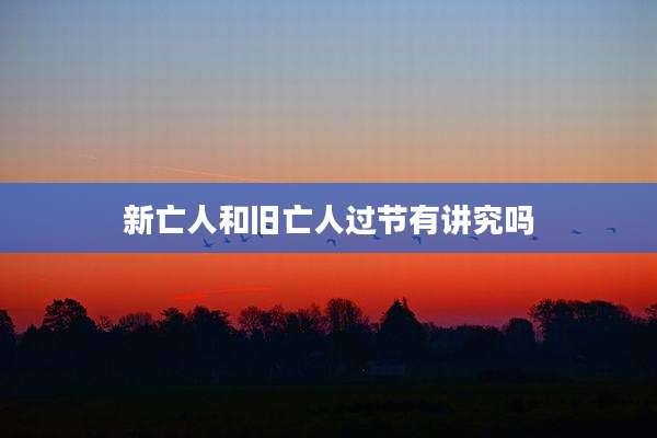 新亡人和旧亡人过节有讲究吗
