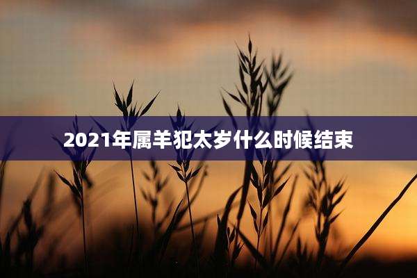 2021年属羊犯太岁什么时候结束
