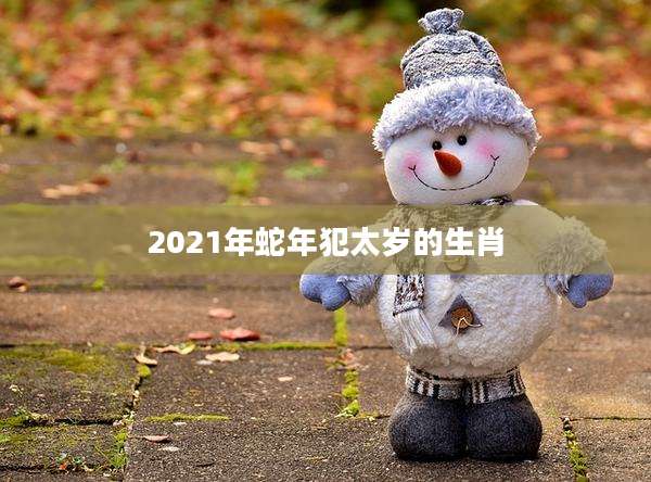 2021年蛇年犯太岁的生肖