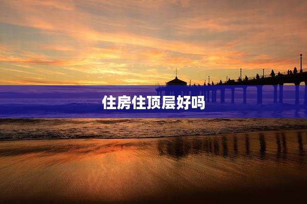 住房住顶层好吗