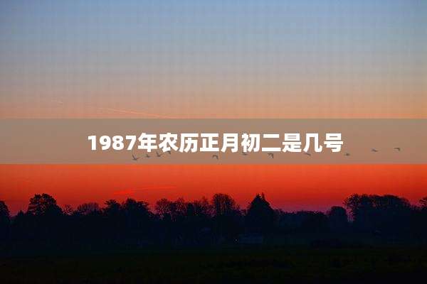 1987年农历正月初二是几号
