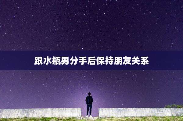 跟水瓶男分手后保持朋友关系