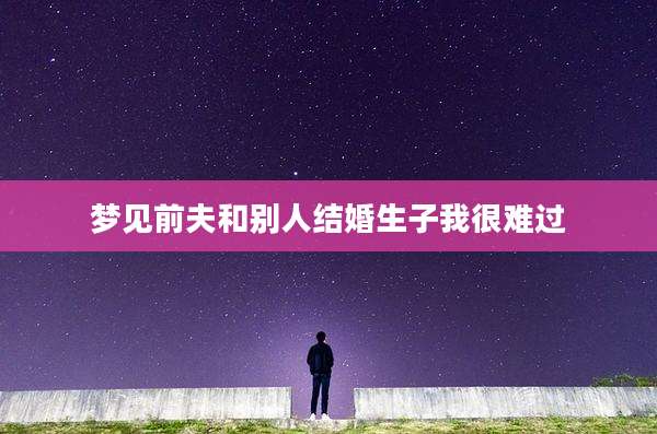 梦见前夫和别人结婚生子我很难过