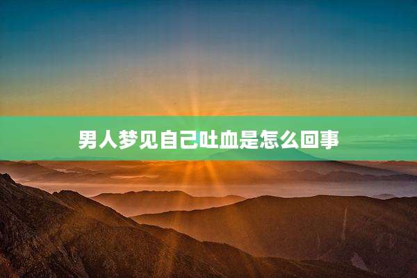男人梦见自己吐血是怎么回事