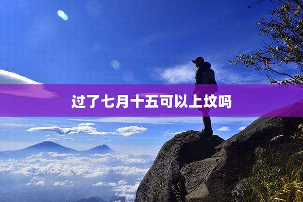 过了七月十五可以上坟吗