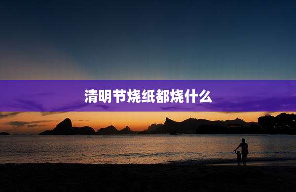 清明节烧纸都烧什么