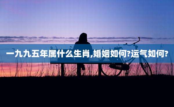 一九九五年属什么生肖,婚姻如何?运气如何?