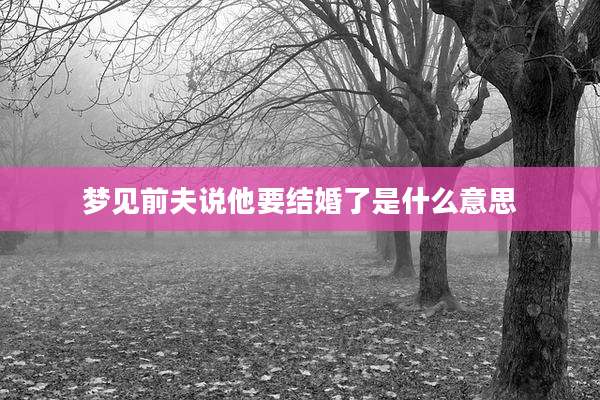 梦见前夫说他要结婚了是什么意思
