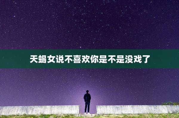 天蝎女说不喜欢你是不是没戏了