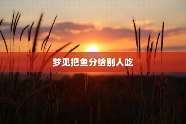 梦见把鱼分给别人吃