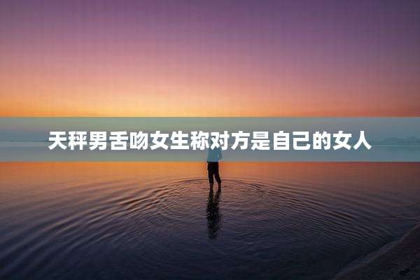 天秤男舌吻女生称对方是自己的女人