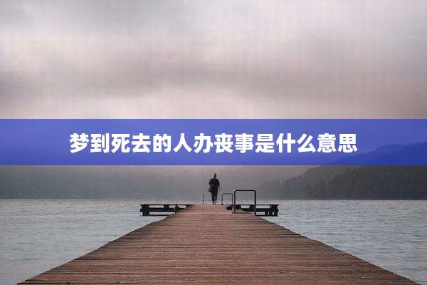 梦到死去的人办丧事是什么意思