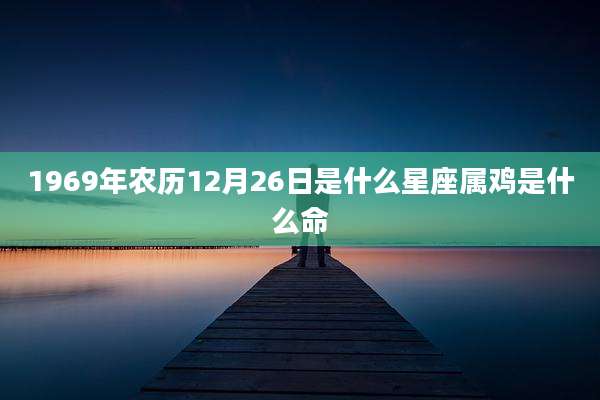1969年农历12月26日是什么星座属鸡是什么命