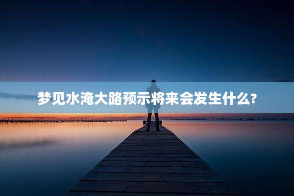 梦见水淹大路预示将来会发生什么?