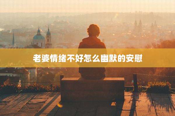 老婆情绪不好怎么幽默的安慰
