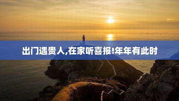 出门遇贵人,在家听喜报!年年有此时