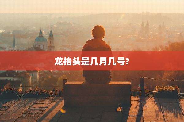 龙抬头是几月几号?