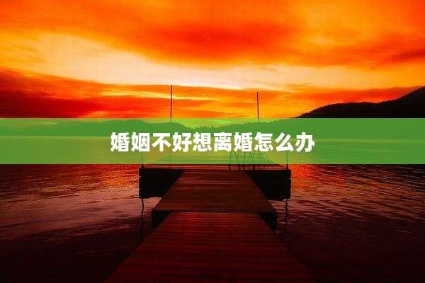 婚姻不好想离婚怎么办