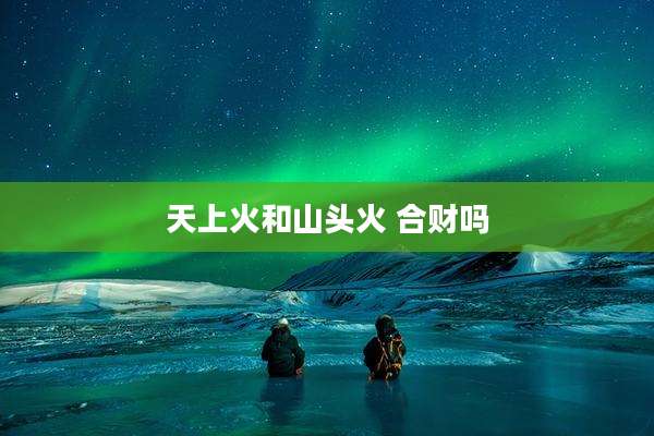 天上火和山头火 合财吗
