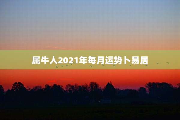 属牛人2021年每月运势卜易居