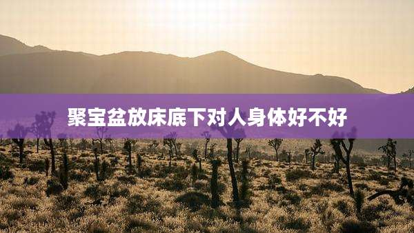 聚宝盆放床底下对人身体好不好